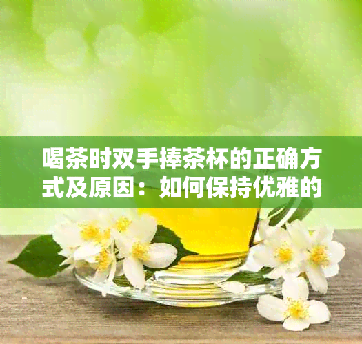 喝茶时双手捧茶杯的正确方式及原因：如何保持优雅的饮茶礼仪？