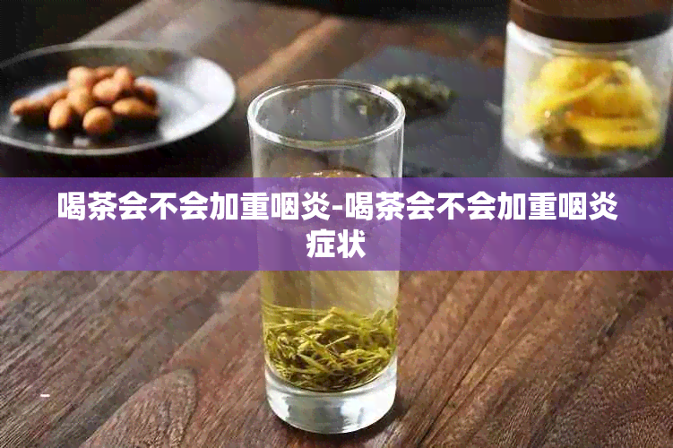 喝茶会不会加重咽炎-喝茶会不会加重咽炎症状