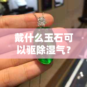 戴什么玉石可以驱除湿气？哪些玉石有助于改善潮湿环境？