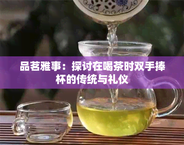 品茗雅事：探讨在喝茶时双手捧杯的传统与礼仪