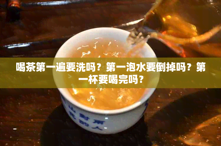 喝茶之一遍要洗吗？之一泡水要倒掉吗？之一杯要喝完吗？