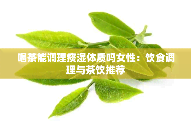 喝茶能调理痰湿体质吗女性：饮食调理与茶饮推荐