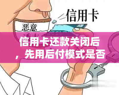 信用卡还款关闭后，先用后付模式是否仍然扣款？如何避免不必要的费用？