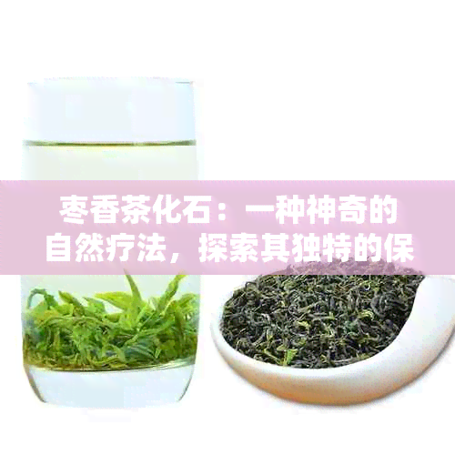 枣香茶化石：一种神奇的自然疗法，探索其独特的保健功效与作用