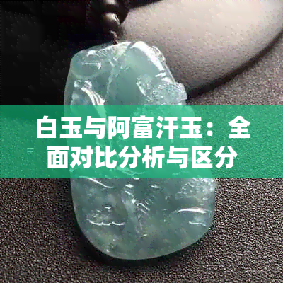 白玉与阿富汗玉：全面对比分析与区分方法，帮助你轻松掌握二者差异！