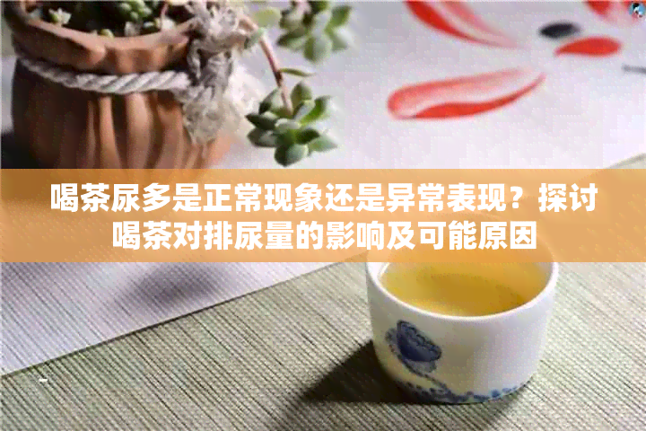 喝茶尿多是正常现象还是异常表现？探讨喝茶对排尿量的影响及可能原因