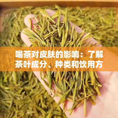 喝茶对皮肤的影响：了解茶叶成分、种类和饮用方式如何影响皮肤健