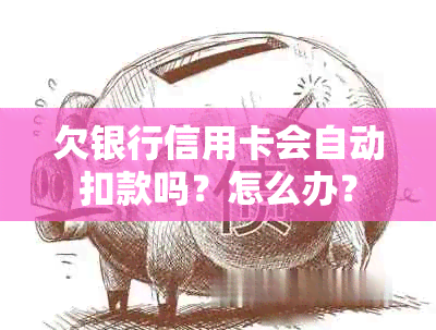 欠银行信用卡会自动扣款吗？怎么办？