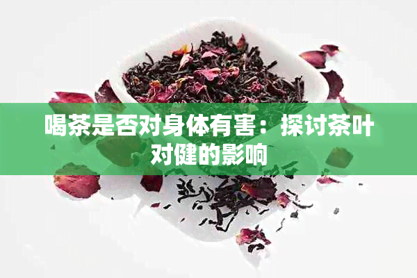 喝茶是否对身体有害：探讨茶叶对健的影响