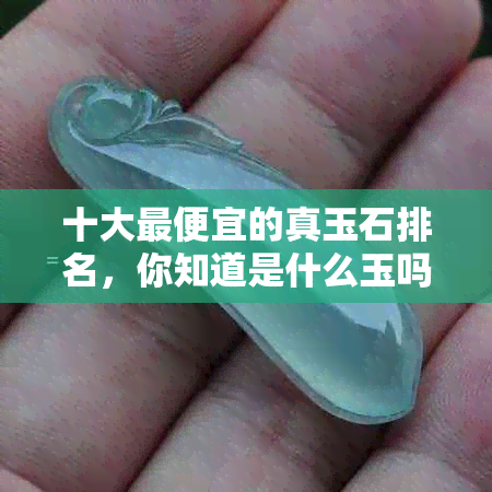 十大更便宜的真玉石排名，你知道是什么玉吗？