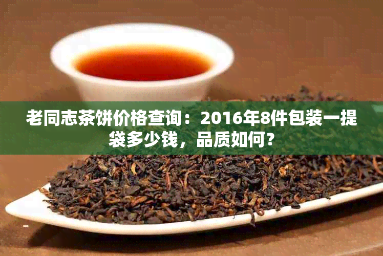 老同志茶饼价格查询：2016年8件包装一提袋多少钱，品质如何？