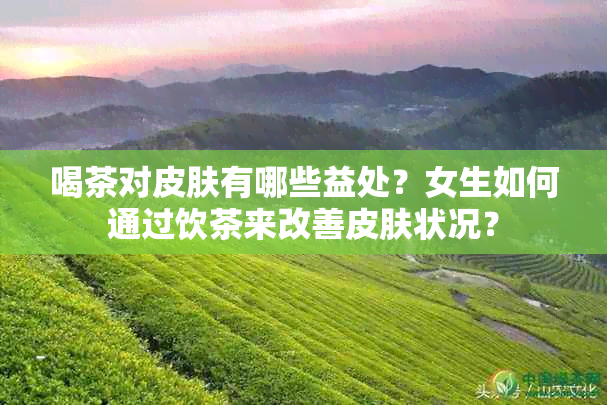 喝茶对皮肤有哪些益处？女生如何通过饮茶来改善皮肤状况？