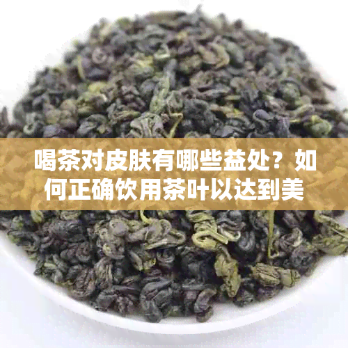 喝茶对皮肤有哪些益处？如何正确饮用茶叶以达到美容效果？