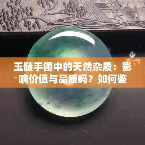 玉髓手镯中的天然杂质：影响价值与品质吗？如何鉴别和保养？