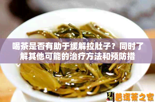 喝茶是否有助于缓解拉肚子？同时了解其他可能的治疗方法和预防措