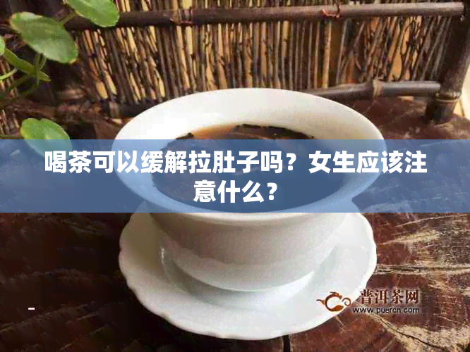 喝茶可以缓解拉肚子吗？女生应该注意什么？