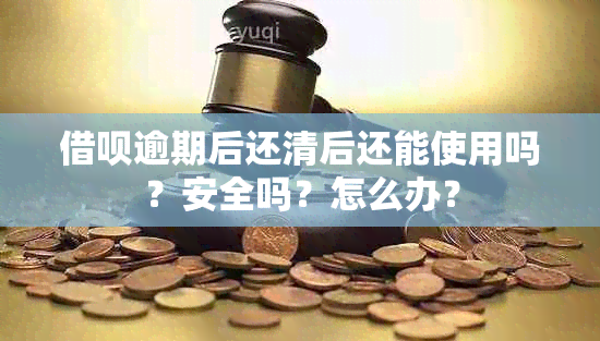 借呗逾期后还清后还能使用吗？安全吗？怎么办？