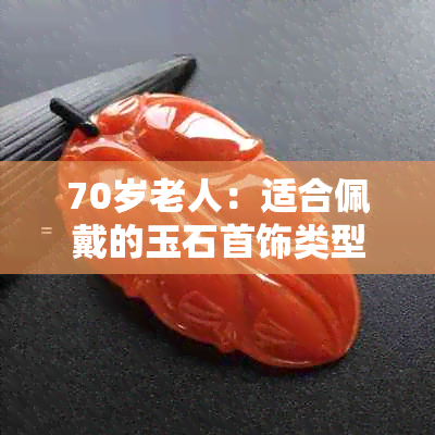 70岁老人：适合佩戴的玉石首饰类型与选购指南