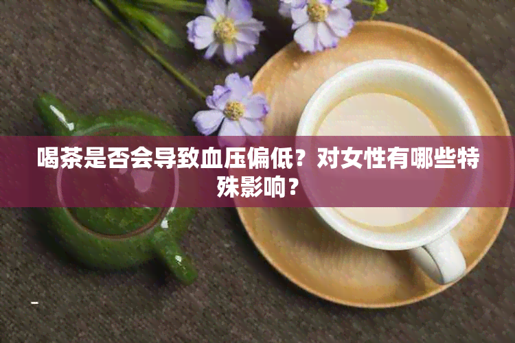 喝茶是否会导致血压偏低？对女性有哪些特殊影响？