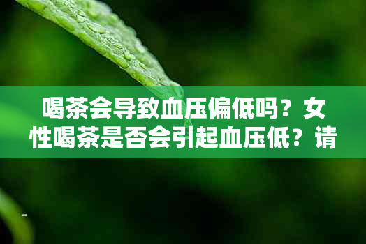 喝茶会导致血压偏低吗？女性喝茶是否会引起血压低？请解释原因。