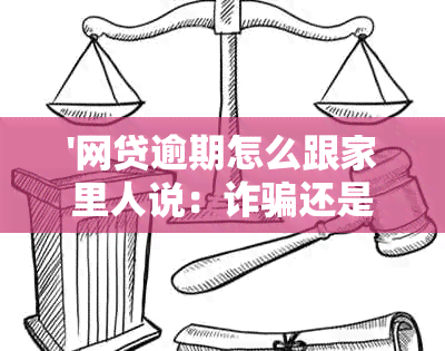 '网贷逾期怎么跟家里人说：诈骗还是还款困扰？'