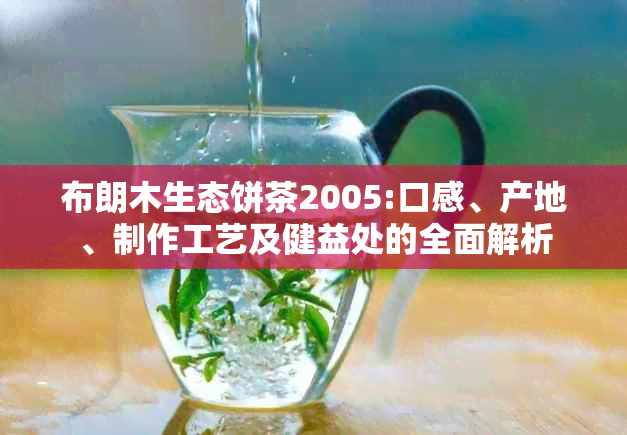 布朗木生态饼茶2005:口感、产地、制作工艺及健益处的全面解析