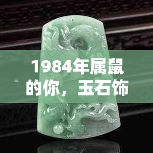 1984年属鼠的你，玉石饰品的选择与寓意