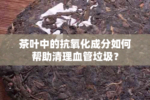 茶叶中的抗氧化成分如何帮助清理血管垃圾？