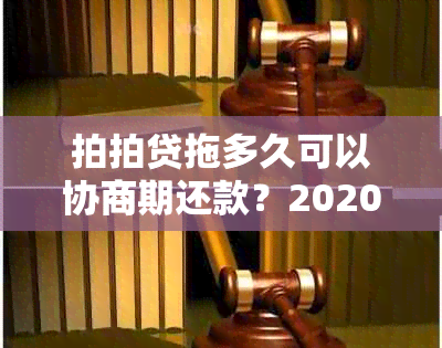 拍拍贷拖多久可以协商期还款？2020年拍拍贷放弃催款时间限制是多少？