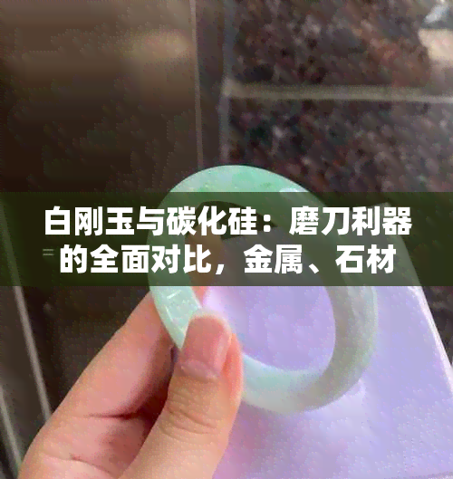 白刚玉与碳化硅：磨刀利器的全面对比，金属、石材、陶瓷等材质适用性解析