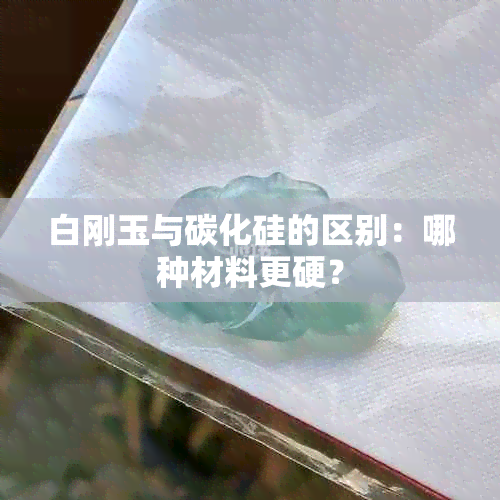 白刚玉与碳化硅的区别：哪种材料更硬？