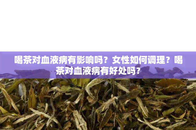 喝茶对血液病有影响吗？女性如何调理？喝茶对血液病有好处吗？