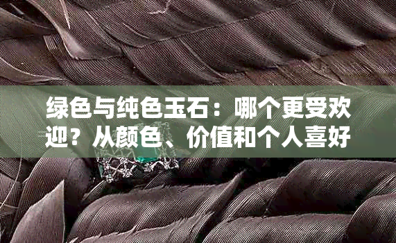 绿色与纯色玉石：哪个更受欢迎？从颜色、价值和个人喜好的角度进行全面比较