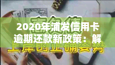 2020年浦发信用卡逾期还款新政策：解读、影响与应对策略