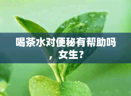 喝茶水对便秘有帮助吗，女生？