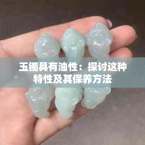 玉镯具有油性：探讨这种特性及其保养方法