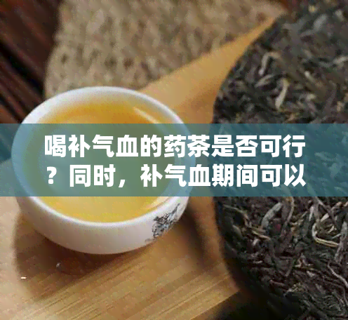 喝补气血的茶是否可行？同时，补气血期间可以饮吗？