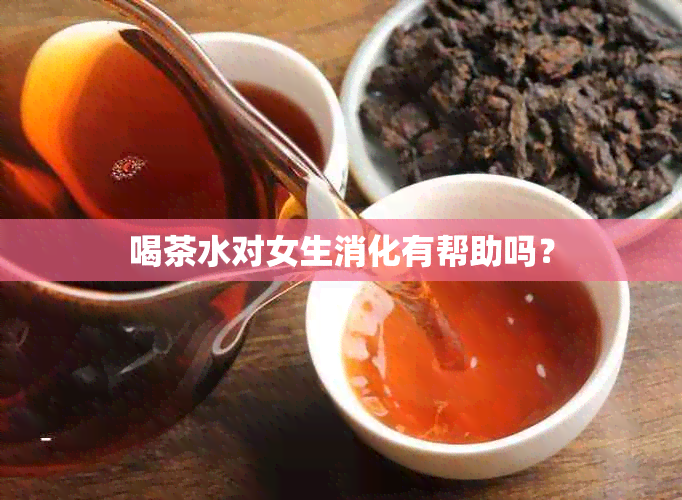 喝茶水对女生消化有帮助吗？