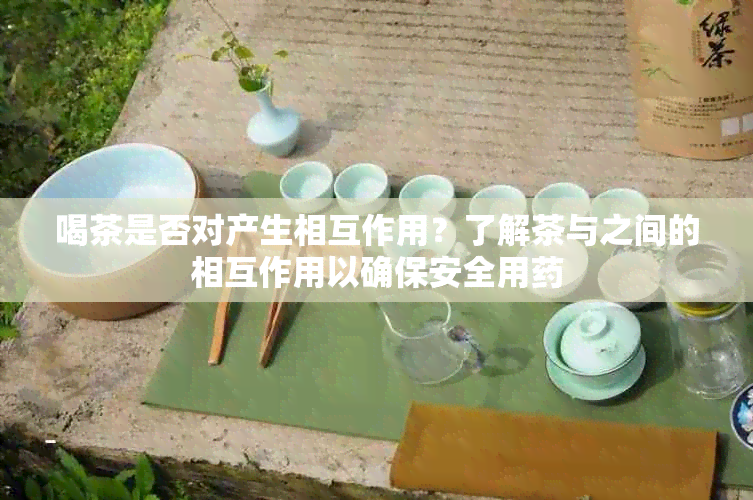 喝茶是否对产生相互作用？了解茶与之间的相互作用以确保安全用