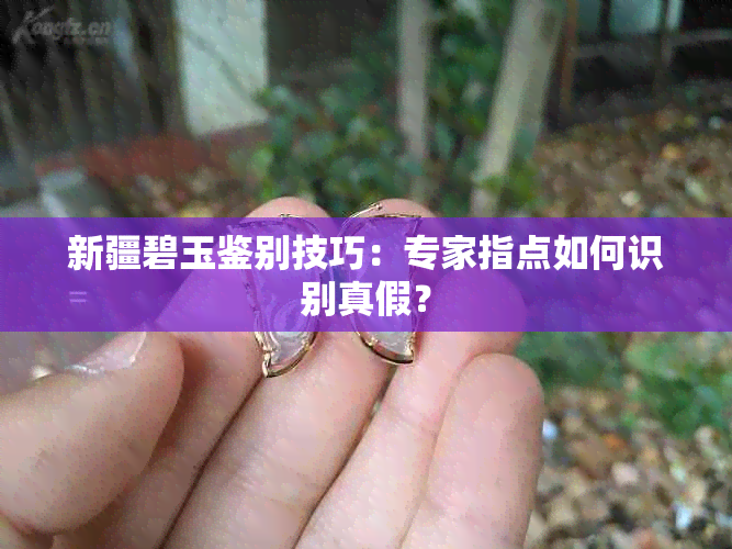 新疆碧玉鉴别技巧：专家指点如何识别真假？