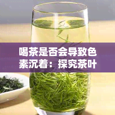 喝茶是否会导致色素沉着：探究茶叶与皮肤色斑之间的关联