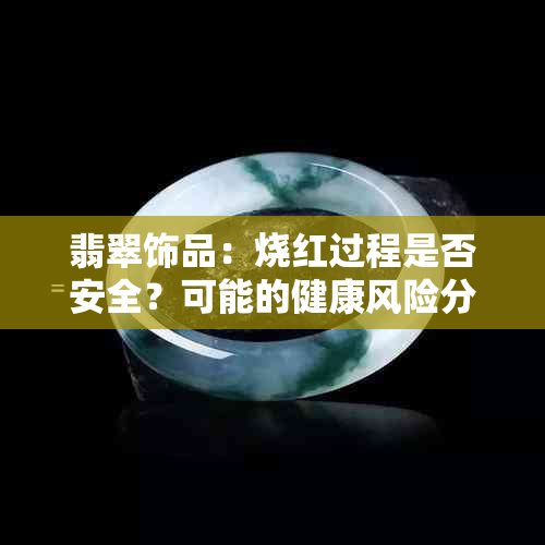 翡翠饰品：烧红过程是否安全？可能的健康风险分析