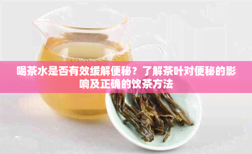 喝茶水是否有效缓解便秘？了解茶叶对便秘的影响及正确的饮茶方法