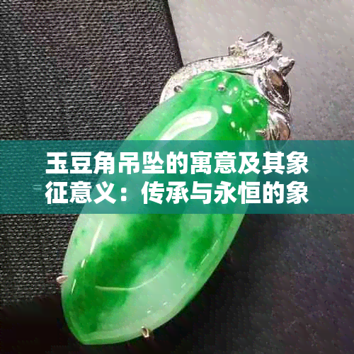 玉豆角吊坠的寓意及其象征意义：传承与永恒的象征