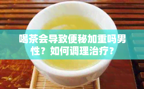 喝茶会导致便秘加重吗男性？如何调理治疗？