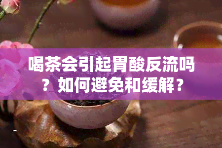 喝茶会引起胃酸反流吗？如何避免和缓解？