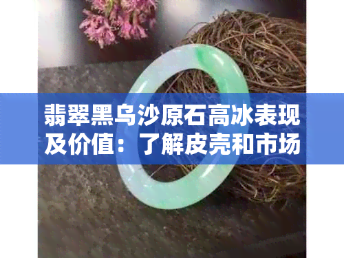 翡翠黑乌沙原石高冰表现及价值：了解皮壳和市场价格