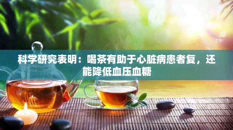 科学研究表明：喝茶有助于心脏病患者复，还能降低血压血糖