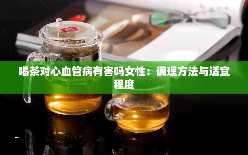 喝茶对心血管病有害吗女性：调理方法与适宜程度