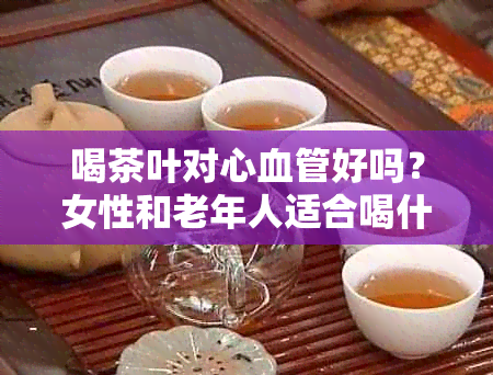 喝茶叶对心血管好吗？女性和老年人适合喝什么茶？